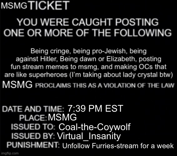 MSMG ticket | 7:39 PM EST MSMG Coal-the-Coywolf Virtual_Insanity Unfollow Furries-stream for a week | image tagged in msmg ticket | made w/ Imgflip meme maker