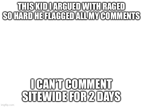 I hate this site. I’m making an alt | THIS KID I ARGUED WITH RAGED SO HARD HE FLAGGED ALL MY COMMENTS; I CAN’T COMMENT SITEWIDE FOR 2 DAYS | image tagged in dude wtf | made w/ Imgflip meme maker