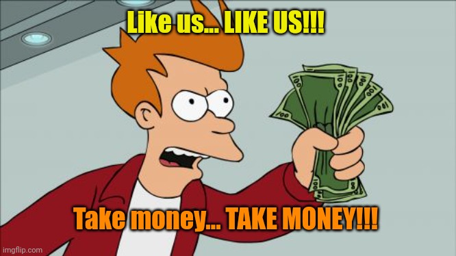 Shut Up And Take My Money Fry Meme | Like us... LIKE US!!! Take money... TAKE MONEY!!! | image tagged in memes,shut up and take my money fry | made w/ Imgflip meme maker