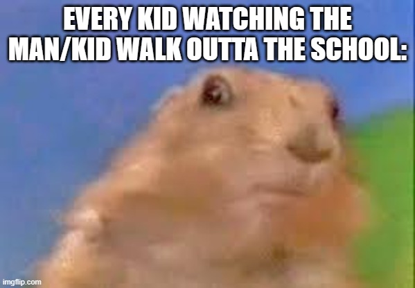 Dramatic Chipmunk | EVERY KID WATCHING THE MAN/KID WALK OUTTA THE SCHOOL: | image tagged in dramatic chipmunk | made w/ Imgflip meme maker