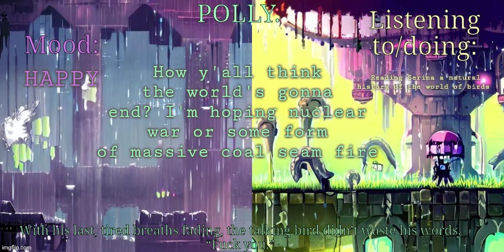 Although the second one is much less likely | How y'all think the world's gonna end? I'm hoping nuclear war or some form of massive coal seam fire; HAPPY; Reading Serina a natural history of the world of birds | image tagged in pollys rw temp | made w/ Imgflip meme maker