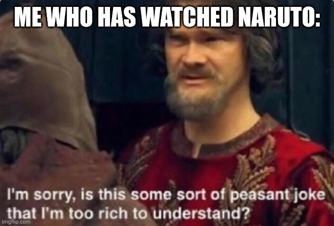 Is this some kind of peasant joke I'm too rich to understand? | ME WHO HAS WATCHED NARUTO: | image tagged in is this some kind of peasant joke i'm too rich to understand | made w/ Imgflip meme maker