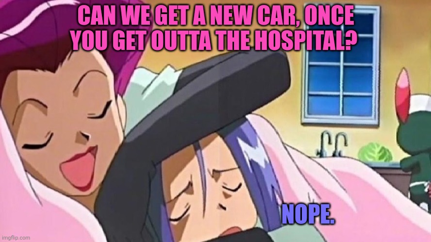 CAN WE GET A NEW CAR, ONCE YOU GET OUTTA THE HOSPITAL? NOPE. | made w/ Imgflip meme maker
