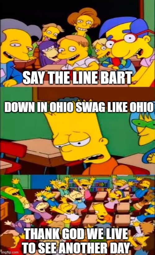 say the line bart! simpsons | SAY THE LINE BART; DOWN IN OHIO SWAG LIKE OHIO; THANK GOD WE LIVE TO SEE ANOTHER DAY | image tagged in say the line bart simpsons | made w/ Imgflip meme maker