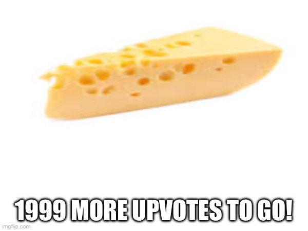 Its not upvote begging | 1999 MORE UPVOTES TO GO! | image tagged in cheese | made w/ Imgflip meme maker