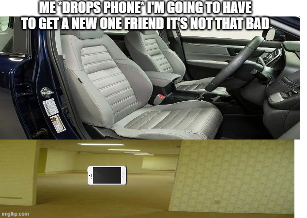 i hate when this happends | ME *DROPS PHONE* I'M GOING TO HAVE TO GET A NEW ONE FRIEND IT'S NOT THAT BAD | image tagged in the backrooms,car,funny,cell phone,iphone,phone | made w/ Imgflip meme maker