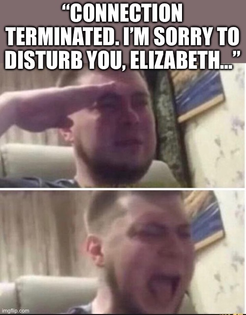 Crying salute | “CONNECTION TERMINATED. I’M SORRY TO DISTURB YOU, ELIZABETH…” | image tagged in crying salute | made w/ Imgflip meme maker