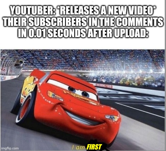 This is real. I've seen this before. | YOUTUBER: *RELEASES A NEW VIDEO*

THEIR SUBSCRIBERS IN THE COMMENTS IN 0.01 SECONDS AFTER UPLOAD:; FIRST | image tagged in i am speed,youtube | made w/ Imgflip meme maker