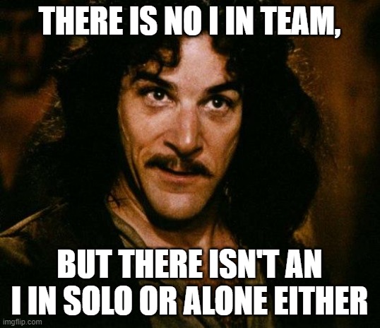 Hmm | THERE IS NO I IN TEAM, BUT THERE ISN'T AN I IN SOLO OR ALONE EITHER | image tagged in memes,inigo montoya | made w/ Imgflip meme maker