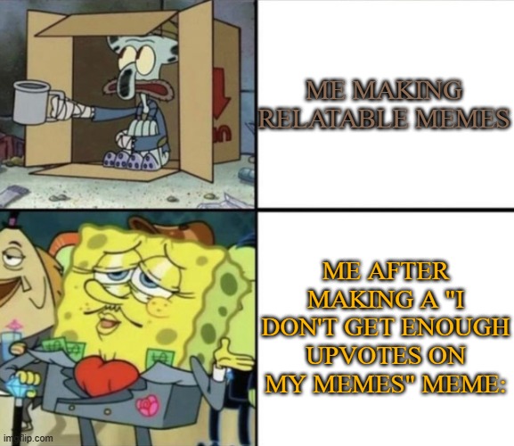 Also me making this meme | ME MAKING RELATABLE MEMES; ME AFTER MAKING A "I DON'T GET ENOUGH UPVOTES ON MY MEMES" MEME: | image tagged in poor squidward vs rich spongebob | made w/ Imgflip meme maker