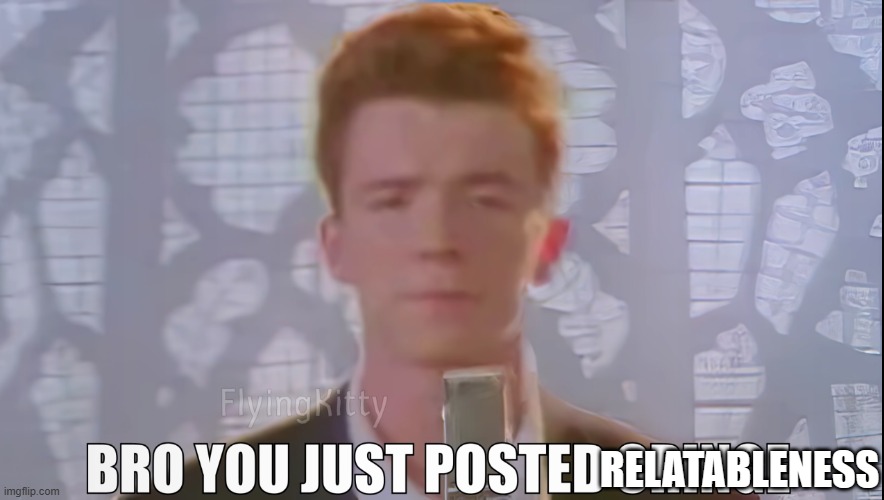 Bro You Just Posted Cringe (Rick Astley) | RELATABLENESS | image tagged in bro you just posted cringe rick astley | made w/ Imgflip meme maker