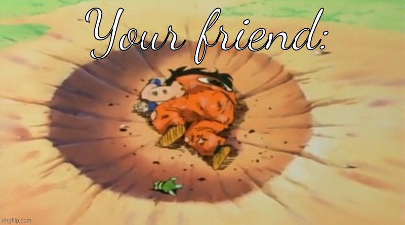 yamcha dead | Your friend: | image tagged in yamcha dead | made w/ Imgflip meme maker