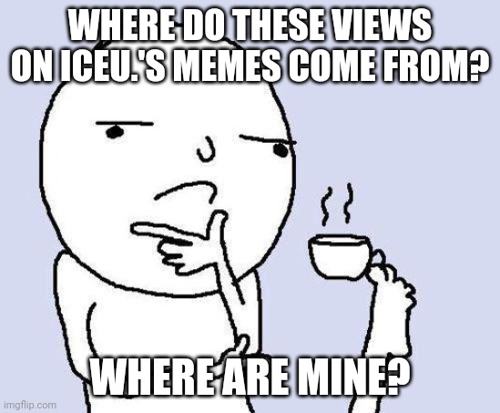 Hmmmm | WHERE DO THESE VIEWS ON ICEU.'S MEMES COME FROM? WHERE ARE MINE? | image tagged in thinking meme | made w/ Imgflip meme maker