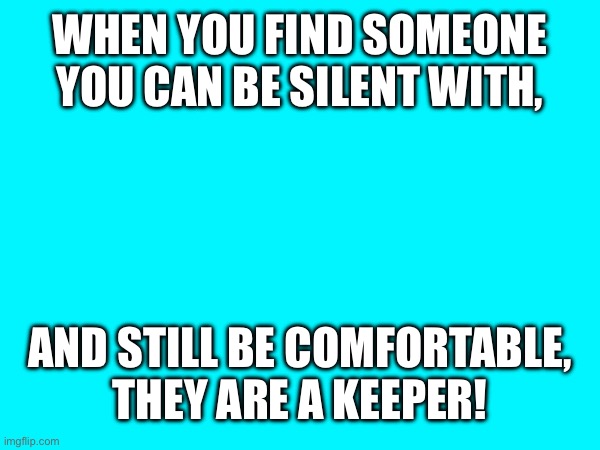 Relationship, | WHEN YOU FIND SOMEONE YOU CAN BE SILENT WITH, AND STILL BE COMFORTABLE, THEY ARE A KEEPER! | image tagged in memes | made w/ Imgflip meme maker