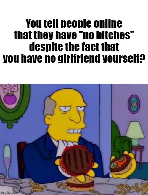 Steamed Hams | You tell people online that they have "no bitches" despite the fact that you have no girlfriend yourself? | made w/ Imgflip meme maker