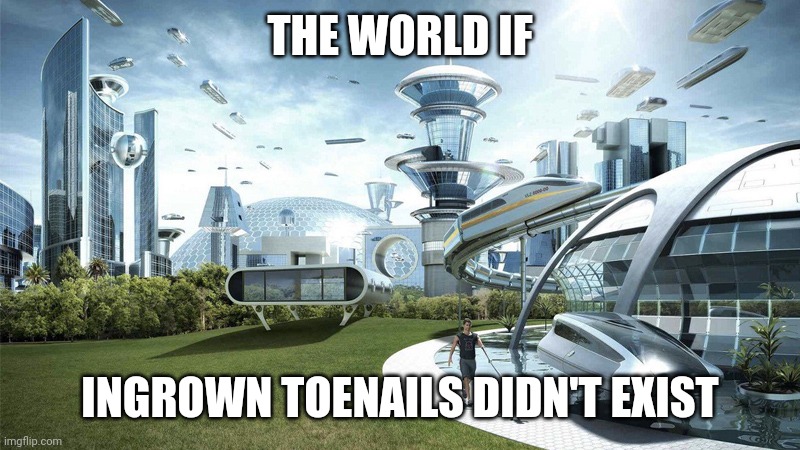 I have 3, and I think I'm gonna have another one | THE WORLD IF; INGROWN TOENAILS DIDN'T EXIST | image tagged in the future world if,ingrown toenail,ingrown toenails | made w/ Imgflip meme maker