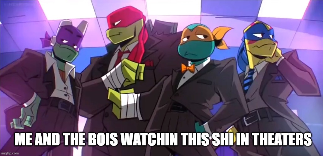 Drip Turtles | ME AND THE BOIS WATCHIN THIS SHI IN THEATERS | image tagged in drip turtles | made w/ Imgflip meme maker