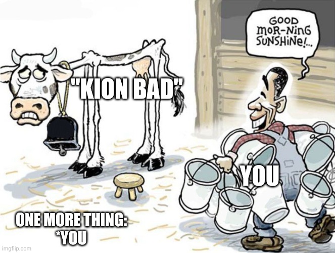 Overused Hate Speech | "KION BAD"; YOU; ONE MORE THING:

*YOU | image tagged in milking the cow | made w/ Imgflip meme maker