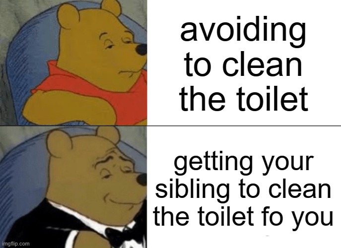 Tuxedo Winnie The Pooh | avoiding to clean the toilet; getting your sibling to clean the toilet fo you | image tagged in memes,tuxedo winnie the pooh | made w/ Imgflip meme maker