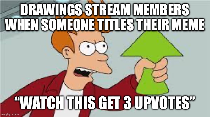 so true, also watch this get 3 upvotes like i worked literally 30 seconds on this | DRAWINGS STREAM MEMBERS WHEN SOMEONE TITLES THEIR MEME; “WATCH THIS GET 3 UPVOTES” | image tagged in shut up and take my upvote | made w/ Imgflip meme maker