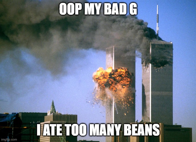 911 9/11 twin towers impact | OOP MY BAD G; I ATE TOO MANY BEANS | image tagged in 911 9/11 twin towers impact | made w/ Imgflip meme maker