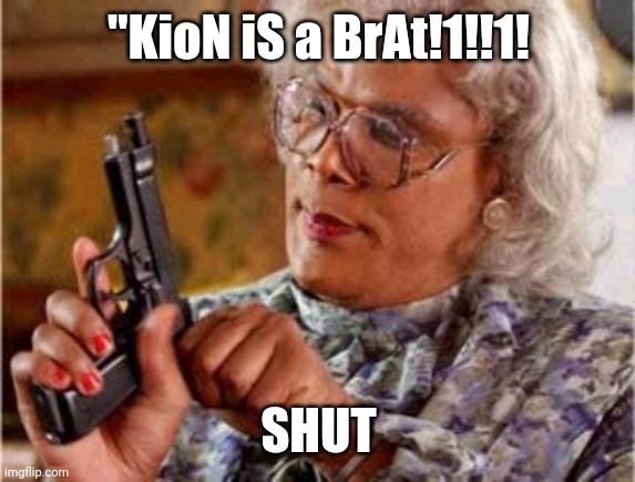 Shut | "KioN iS a BrAt!1!!1! SHUT | image tagged in madea | made w/ Imgflip meme maker