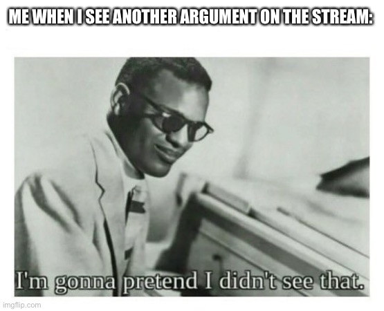 I'm gonna pretend I didn't see that | ME WHEN I SEE ANOTHER ARGUMENT ON THE STREAM: | image tagged in i'm gonna pretend i didn't see that | made w/ Imgflip meme maker