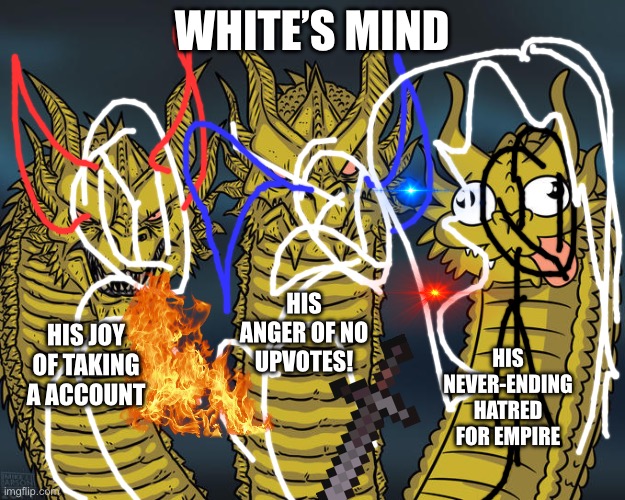 “Guys upvote to help me stop White”-Yellow | WHITE’S MIND; HIS ANGER OF NO UPVOTES! HIS JOY OF TAKING A ACCOUNT; HIS NEVER-ENDING HATRED FOR EMPIRE | image tagged in three-headed dragon | made w/ Imgflip meme maker