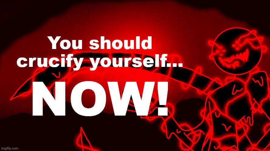 20 upvotes and off to HornyStream | You should crucify yourself... NOW! | image tagged in corrupt but he's the funny lightning man | made w/ Imgflip meme maker
