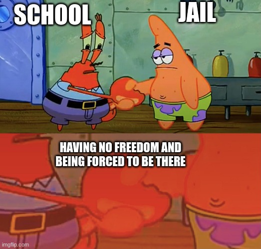 Patrick and Mr Krabs handshake | JAIL; SCHOOL; HAVING NO FREEDOM AND BEING FORCED TO BE THERE | image tagged in patrick and mr krabs handshake | made w/ Imgflip meme maker