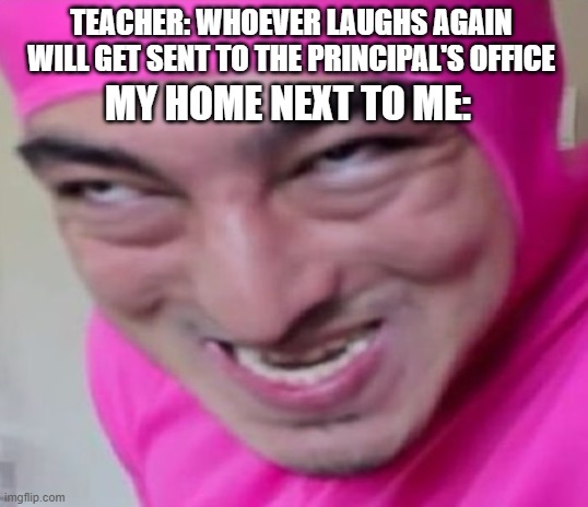 Looks like I got a one way ticket to the principal's office | TEACHER: WHOEVER LAUGHS AGAIN WILL GET SENT TO THE PRINCIPAL'S OFFICE; MY HOME NEXT TO ME: | image tagged in funny face | made w/ Imgflip meme maker