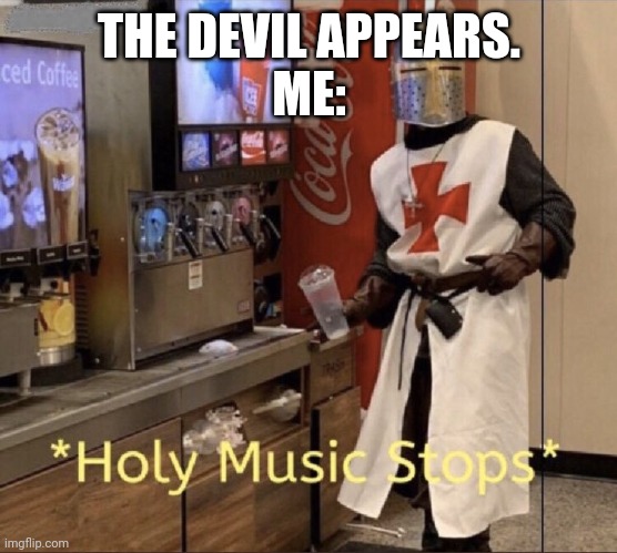 Holy music stops | THE DEVIL APPEARS.
ME: | image tagged in holy music stops | made w/ Imgflip meme maker