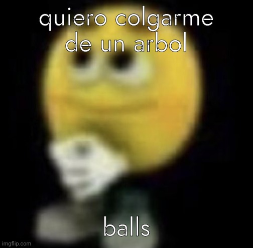 shit | quiero colgarme de un arbol; balls | image tagged in shit | made w/ Imgflip meme maker