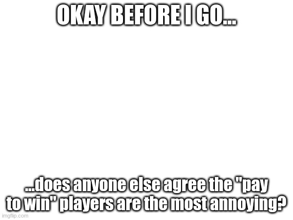 OKAY BEFORE I GO... ...does anyone else agree the "pay to win" players are the most annoying? | made w/ Imgflip meme maker