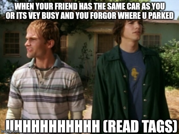 2 options | WHEN YOUR FRIEND HAS THE SAME CAR AS YOU OR ITS VEY BUSY AND YOU FORGOR WHERE U PARKED; UHHHHHHHHHH (READ TAGS) | image tagged in dude wheres my car | made w/ Imgflip meme maker