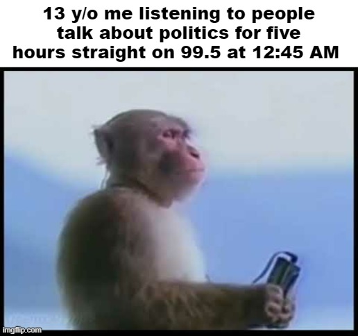 that's some kinda habit I've been getting into. midnight politics. | 13 y/o me listening to people talk about politics for five hours straight on 99.5 at 12:45 AM | image tagged in monkey listening on headphones | made w/ Imgflip meme maker