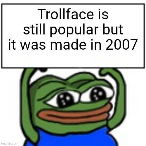 (Legends never die) Pepe's advice #3 | Trollface is still popular but it was made in 2007 | image tagged in pepe holding sign | made w/ Imgflip meme maker