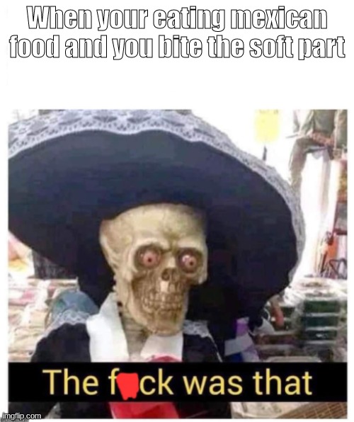 The f*ck was that skeleton | When your eating mexican food and you bite the soft part | image tagged in the f ck was that skeleton | made w/ Imgflip meme maker