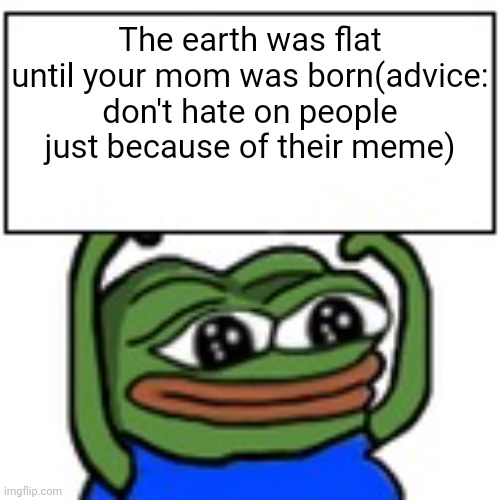 (A joke with it) Pepe's advice #5 | The earth was flat until your mom was born(advice: don't hate on people just because of their meme) | image tagged in pepe holding sign | made w/ Imgflip meme maker