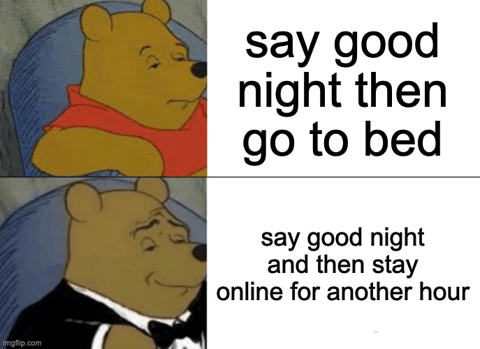 yes | say good night then go to bed; say good night and then stay online for another hour | image tagged in memes,tuxedo winnie the pooh | made w/ Imgflip meme maker