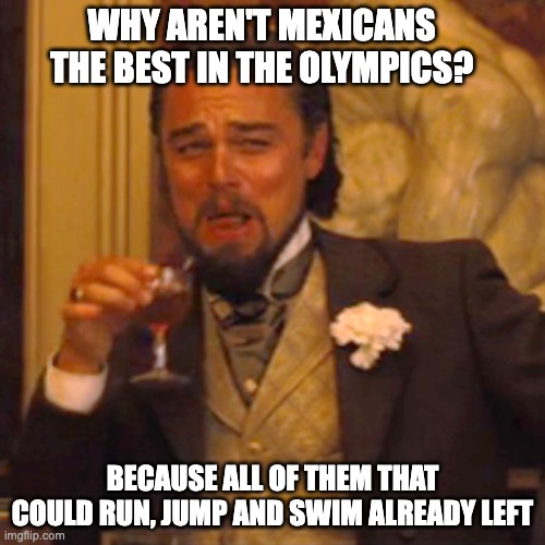 Laughing Leo Meme | WHY AREN'T MEXICANS THE BEST IN THE OLYMPICS? BECAUSE ALL OF THEM THAT COULD RUN, JUMP AND SWIM ALREADY LEFT | image tagged in memes,laughing leo | made w/ Imgflip meme maker