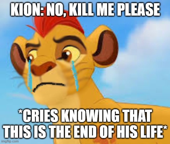 Used in comment | KION: NO, KILL ME PLEASE *CRIES KNOWING THAT THIS IS THE END OF HIS LIFE* | image tagged in crying kion crybaby | made w/ Imgflip meme maker
