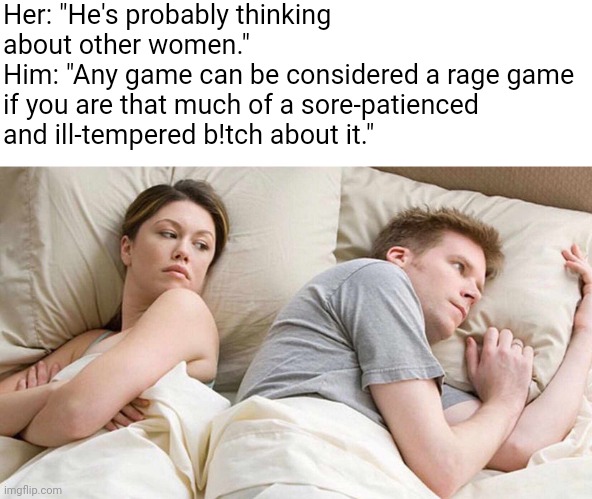I Bet He's Thinking About Other Women Meme | Her: "He's probably thinking about other women."
Him: "Any game can be considered a rage game if you are that much of a sore-patienced and ill-tempered b!tch about it." | image tagged in memes,i bet he's thinking about other women,gaming | made w/ Imgflip meme maker