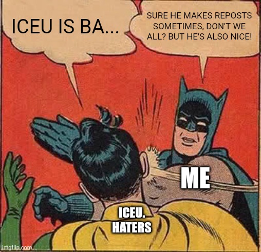 Batman Slapping Robin | ICEU IS BA... SURE HE MAKES REPOSTS SOMETIMES, DON'T WE ALL? BUT HE'S ALSO NICE! ME; ICEU. HATERS | image tagged in memes,batman slapping robin | made w/ Imgflip meme maker