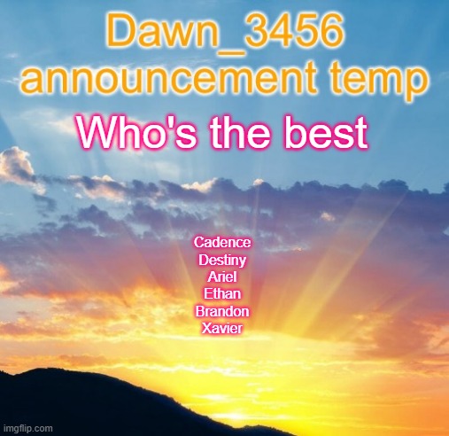 Dawn_3456 announcement | Who's the best; Cadence
Destiny
Ariel
Ethan
Brandon
Xavier | image tagged in dawn_3456 announcement | made w/ Imgflip meme maker