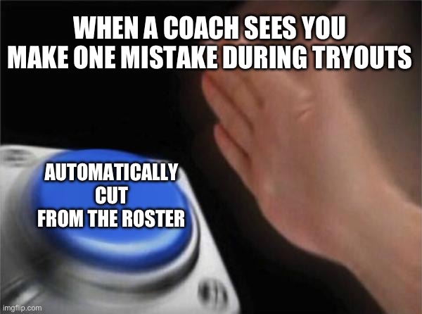 Blank Nut Button | WHEN A COACH SEES YOU MAKE ONE MISTAKE DURING TRYOUTS; AUTOMATICALLY CUT FROM THE ROSTER | image tagged in memes,blank nut button | made w/ Imgflip meme maker