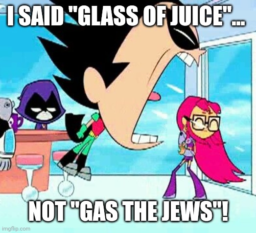 GLASS OF JUICE. | I SAID "GLASS OF JUICE"... NOT "GAS THE JEWS"! | image tagged in offensive,memes | made w/ Imgflip meme maker
