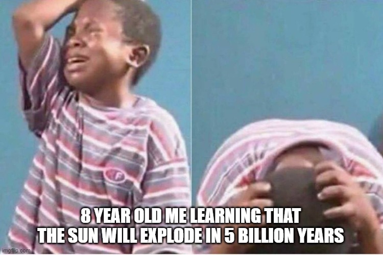 5 Billion Years Later... | 8 YEAR OLD ME LEARNING THAT THE SUN WILL EXPLODE IN 5 BILLION YEARS | image tagged in crying kid,astronomy | made w/ Imgflip meme maker