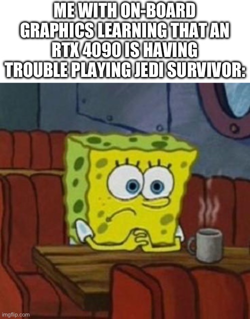 This honestly surprises me.. | ME WITH ON-BOARD GRAPHICS LEARNING THAT AN RTX 4090 IS HAVING TROUBLE PLAYING JEDI SURVIVOR: | image tagged in lonely spongebob | made w/ Imgflip meme maker