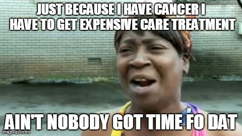 Ain't Nobody Got Time For That Meme | JUST BECAUSE I HAVE CANCER I HAVE TO GET EXPENSIVE CARE TREATMENT AIN'T NOBODY GOT TIME FO DAT | image tagged in memes,aint nobody got time for that | made w/ Imgflip meme maker